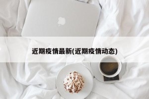 近期疫情最新(近期疫情动态)