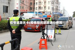 疫情道路关卡(疫情期间道路通行情况)