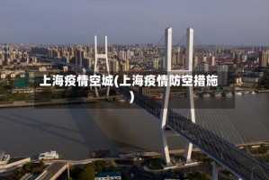 上海疫情空城(上海疫情防空措施)