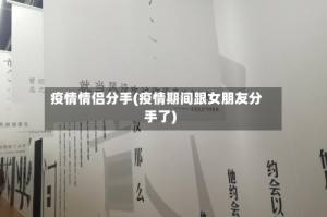 疫情情侣分手(疫情期间跟女朋友分手了)