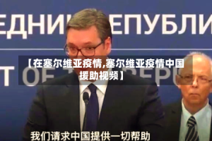 【在塞尔维亚疫情,塞尔维亚疫情中国援助视频】