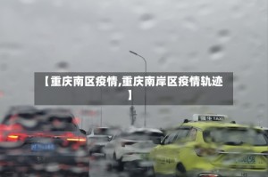 【重庆南区疫情,重庆南岸区疫情轨迹】