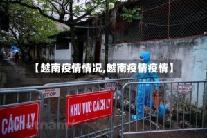 【越南疫情情况,越南疫情疫情】