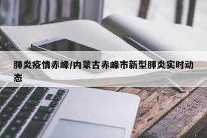 肺炎疫情赤峰/内蒙古赤峰市新型肺炎实时动态
