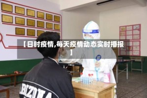 【日时疫情,每天疫情动态实时播报】