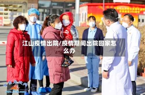 江山疫情出院/疫情期间出院回家怎么办-第2张图片