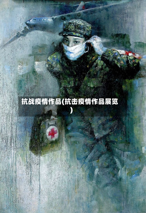抗战疫情作品(抗击疫情作品展览)-第2张图片