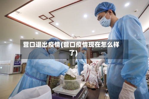 营口退出疫情(营口疫情现在怎么样了)-第1张图片