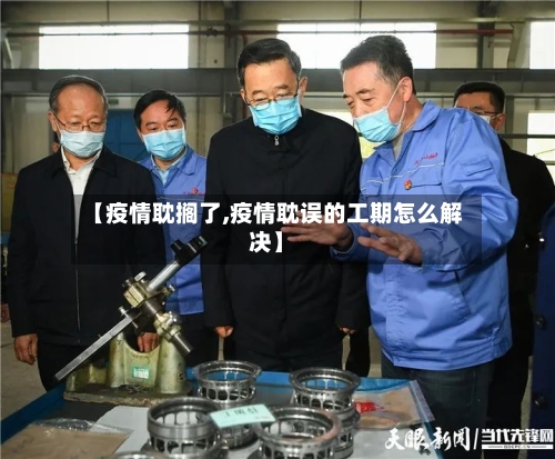 【疫情耽搁了,疫情耽误的工期怎么解决】-第1张图片