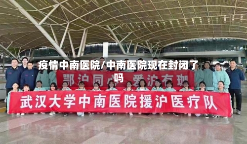 疫情中南医院/中南医院现在封闭了吗-第1张图片