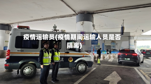 疫情运输员(疫情期间运输人员是否隔离)-第1张图片