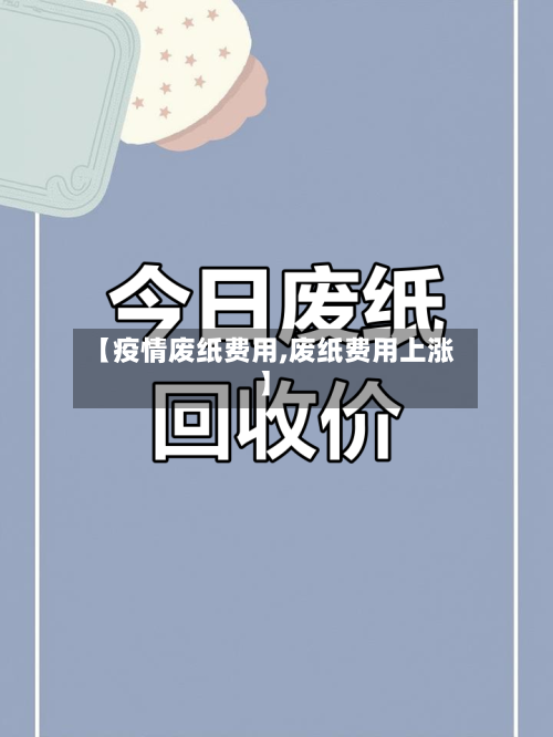 【疫情废纸费用,废纸费用上涨】-第1张图片