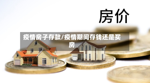 疫情房子存款/疫情期间存钱还是买房-第1张图片