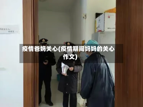 疫情爸妈关心(疫情期间妈妈的关心作文)-第2张图片