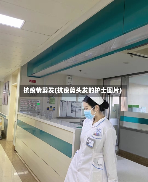 抗疫情剪发(抗疫剪头发的护士图片)-第2张图片