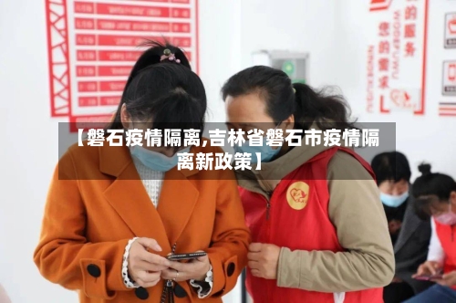 【磐石疫情隔离,吉林省磐石市疫情隔离新政策】-第2张图片