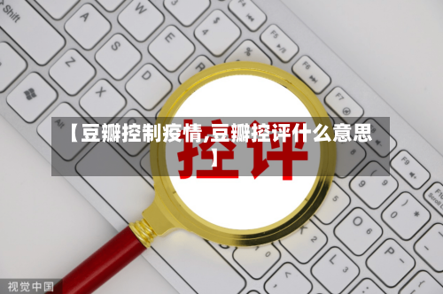 【豆瓣控制疫情,豆瓣控评什么意思】-第1张图片