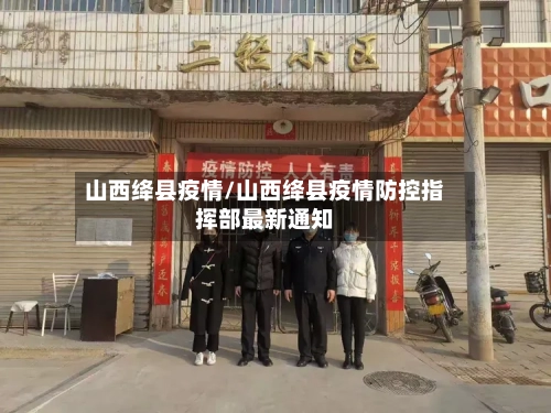 山西绛县疫情/山西绛县疫情防控指挥部最新通知-第1张图片