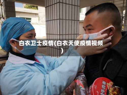 白衣卫士疫情(白衣天使疫情视频)-第1张图片