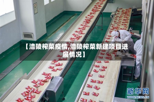 【涪陵榨菜疫情,涪陵榨菜新建项目进展情况】-第3张图片