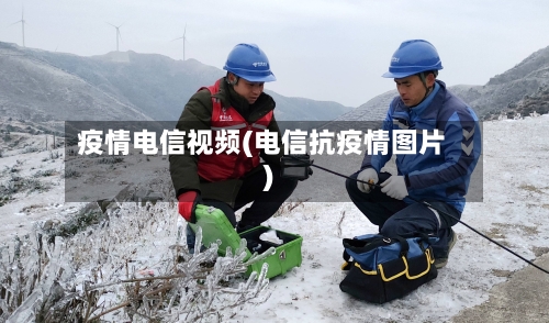 疫情电信视频(电信抗疫情图片)-第1张图片