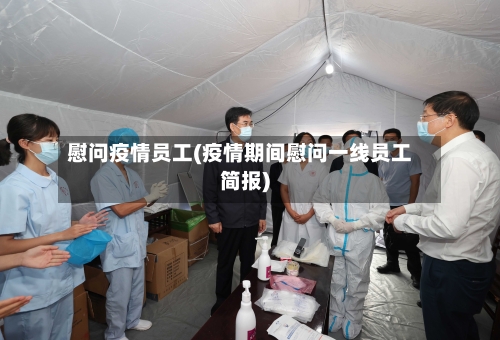 慰问疫情员工(疫情期间慰问一线员工简报)-第2张图片