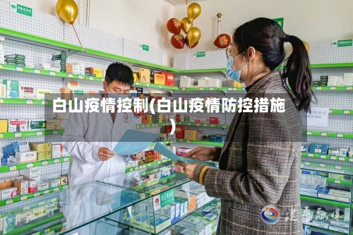 白山疫情控制(白山疫情防控措施)-第2张图片