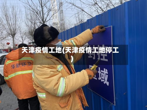 天津疫情工地(天津疫情工地停工)-第1张图片
