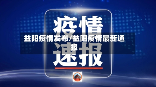 益阳疫情发布/益阳疫情最新通报-第2张图片