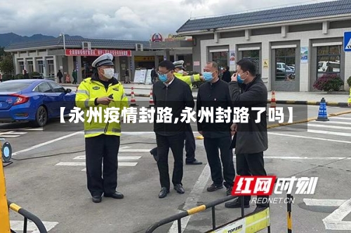 【永州疫情封路,永州封路了吗】-第1张图片