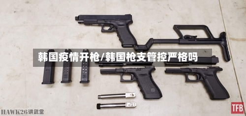 韩国疫情开枪/韩国枪支管控严格吗-第1张图片