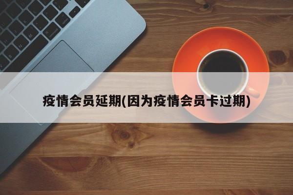 疫情会员延期(因为疫情会员卡过期)