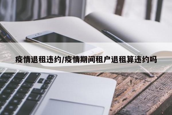 疫情退租违约/疫情期间租户退租算违约吗